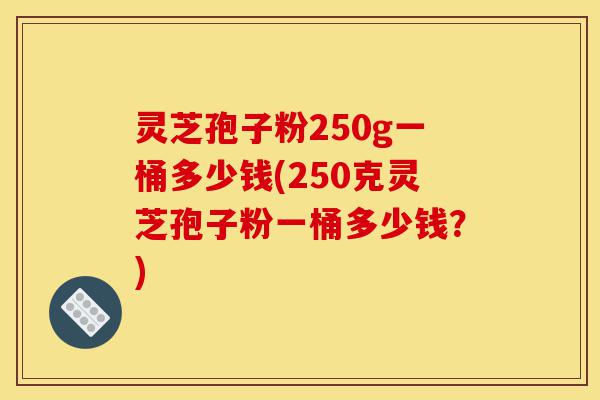 灵芝孢子粉250g一桶多少钱(250克灵芝孢子粉一桶多少钱?)-第1张图片-灵芝之家 灵芝孢子粉250g一桶多少钱(250克灵芝孢子粉一桶多少钱?)-第1张图片-灵芝之家