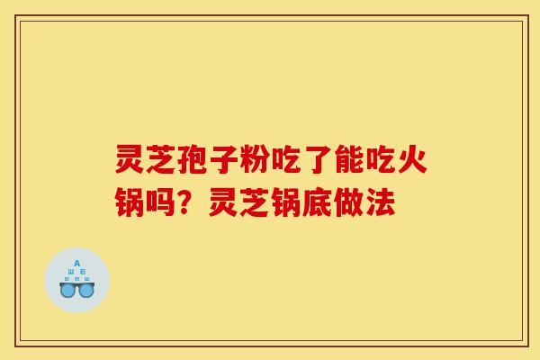 灵芝孢子粉吃了能吃火锅吗?灵芝锅底做法-第1张图片-灵芝之家 灵芝孢子粉吃了能吃火锅吗?灵芝锅底做法-第1张图片-灵芝之家