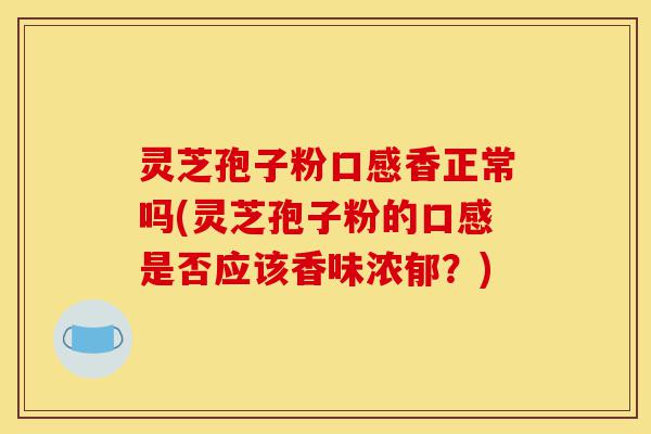灵芝孢子粉口感香正常吗(灵芝孢子粉的口感是否应该香味浓郁?)-第1张图片-灵芝之家 灵芝孢子粉口感香正常吗(灵芝孢子粉的口感是否应该香味浓郁?)-第1张图片-灵芝之家