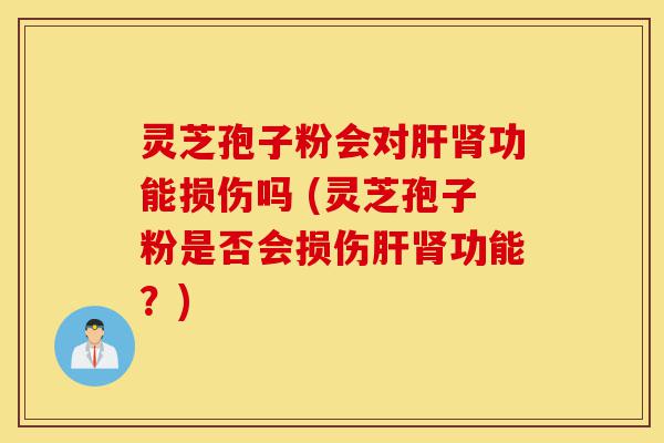 灵芝孢子粉会对肝肾功能损伤吗 (灵芝孢子粉是否会损伤肝肾功能？)-第1张图片-灵芝之家