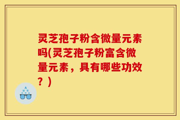 灵芝孢子粉含微量元素吗(灵芝孢子粉富含微量元素,具有哪些功效?)-第1张图片-灵芝之家 灵芝孢子粉含微量元素吗(灵芝孢子粉富含微量元素,具有哪些功效?)-第1张图片-灵芝之家