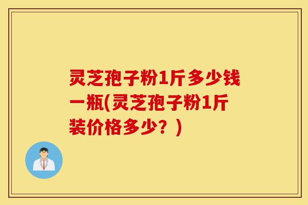 灵芝孢子粉1斤多少钱一瓶(灵芝孢子粉1斤装价格多少?)-第1张图片-灵芝之家 灵芝孢子粉1斤多少钱一瓶(灵芝孢子粉1斤装价格多少?)-第1张图片-灵芝之家