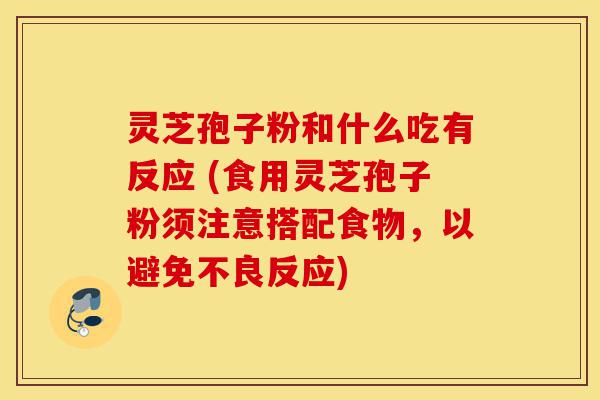 灵芝孢子粉和什么吃有反应 (食用灵芝孢子粉须注意搭配食物，以避免不良反应)-第1张图片-灵芝之家