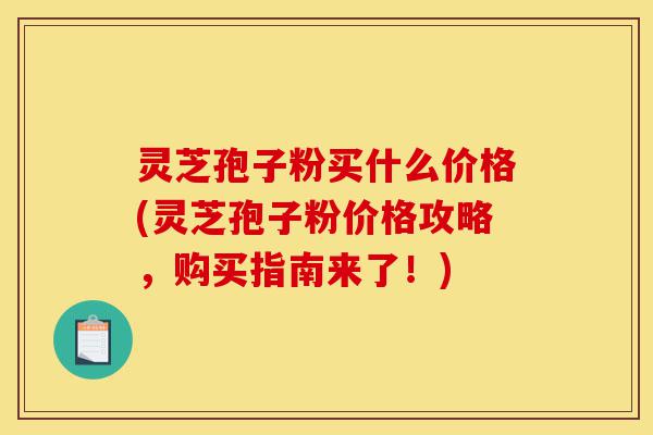 灵芝孢子粉买什么价格(灵芝孢子粉价格攻略,购买指南来了!)-第1张图片-灵芝之家 灵芝孢子粉买什么价格(灵芝孢子粉价格攻略,购买指南来了!)-第1张图片-灵芝之家