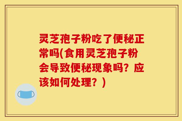 灵芝孢子粉吃了便秘正常吗(食用灵芝孢子粉会导致便秘现象吗?应该如何处理?)-第1张图片-灵芝之家 灵芝孢子粉吃了便秘正常吗(食用灵芝孢子粉会导致便秘现象吗?应该如何处理?)-第1张图片-灵芝之家