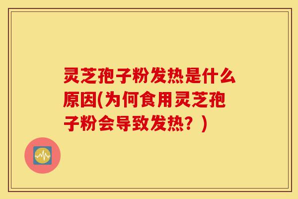 灵芝孢子粉发热是什么原因(为何食用灵芝孢子粉会导致发热？)-第1张图片-灵芝之家