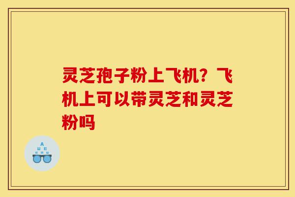 灵芝孢子粉上飞机？飞机上可以带灵芝和灵芝粉吗-第1张图片-灵芝之家