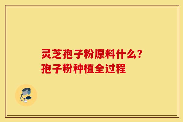 灵芝孢子粉原料什么?孢子粉种植全过程-第1张图片-灵芝之家 灵芝孢子粉原料什么?孢子粉种植全过程-第1张图片-灵芝之家