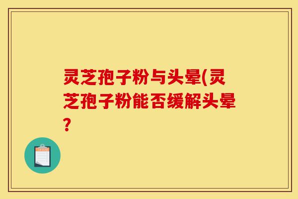 灵芝孢子粉与头晕(灵芝孢子粉能否缓解头晕?-第1张图片-灵芝之家 灵芝孢子粉与头晕(灵芝孢子粉能否缓解头晕?-第1张图片-灵芝之家