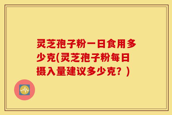灵芝孢子粉一日食用多少克(灵芝孢子粉每日摄入量建议多少克?)-第1张图片-灵芝之家 灵芝孢子粉一日食用多少克(灵芝孢子粉每日摄入量建议多少克?)-第1张图片-灵芝之家