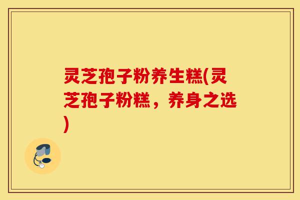 灵芝孢子粉养生糕(灵芝孢子粉糕,养身之选)-第1张图片-灵芝之家 灵芝孢子粉养生糕(灵芝孢子粉糕,养身之选)-第1张图片-灵芝之家