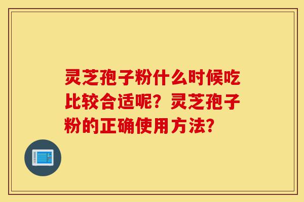 灵芝孢子粉什么时候吃比较合适呢?灵芝孢子粉的正确使用方法?-第1张图片-灵芝之家 灵芝孢子粉什么时候吃比较合适呢?灵芝孢子粉的正确使用方法?-第1张图片-灵芝之家