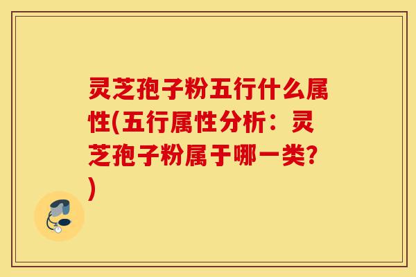 灵芝孢子粉五行什么属性(五行属性分析:灵芝孢子粉属于哪一类?)-第1张图片-灵芝之家 灵芝孢子粉五行什么属性(五行属性分析:灵芝孢子粉属于哪一类?)-第1张图片-灵芝之家