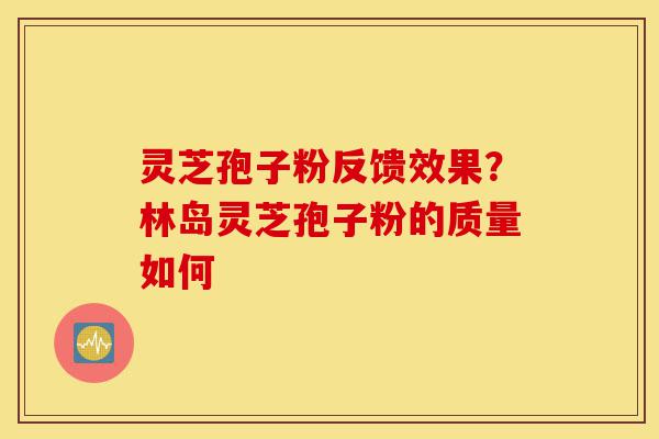 灵芝孢子粉反馈效果？林岛灵芝孢子粉的质量如何-第1张图片-灵芝之家