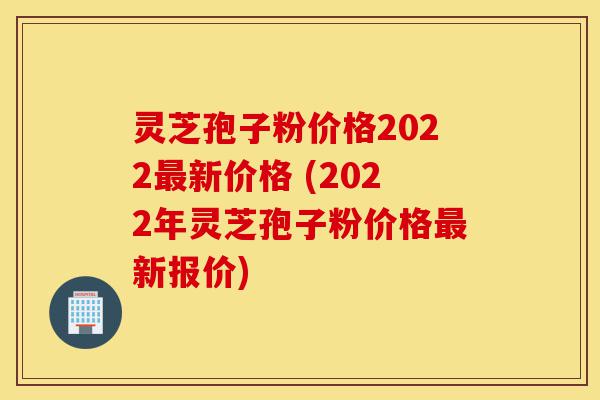 灵芝孢子粉价格2022最新价格 (2022年灵芝孢子粉价格最新报价)-第1张图片-灵芝之家