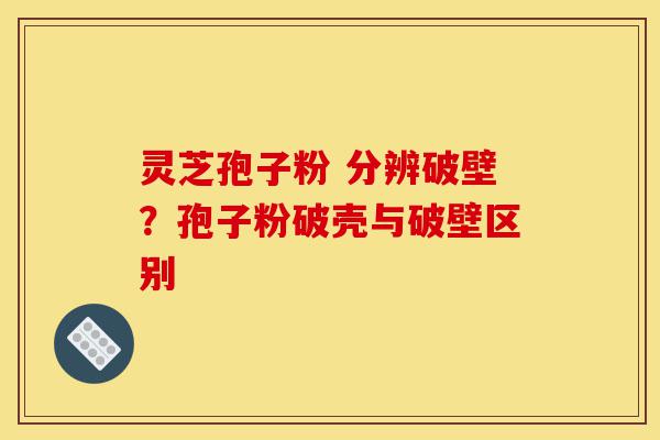 灵芝孢子粉 分辨破壁？孢子粉破壳与破壁区别-第1张图片-灵芝之家