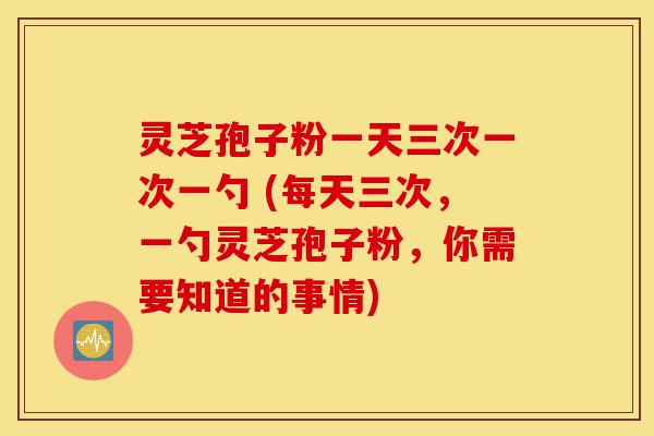 灵芝孢子粉一天三次一次一勺 (每天三次,一勺灵芝孢子粉,你需要知道的事情)-第1张图片-灵芝之家 灵芝孢子粉一天三次一次一勺 (每天三次,一勺灵芝孢子粉,你需要知道的事情)-第1张图片-灵芝之家