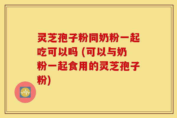 灵芝孢子粉同奶粉一起吃可以吗 (可以与奶粉一起食用的灵芝孢子粉)-第1张图片-灵芝之家 灵芝孢子粉同奶粉一起吃可以吗 (可以与奶粉一起食用的灵芝孢子粉)-第1张图片-灵芝之家