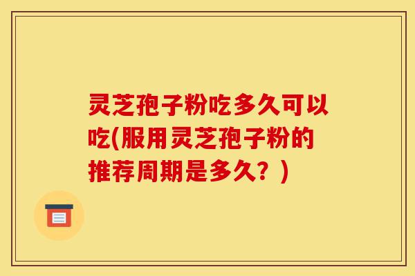 灵芝孢子粉吃多久可以吃(服用灵芝孢子粉的推荐周期是多久?)-第1张图片-灵芝之家 灵芝孢子粉吃多久可以吃(服用灵芝孢子粉的推荐周期是多久?)-第1张图片-灵芝之家