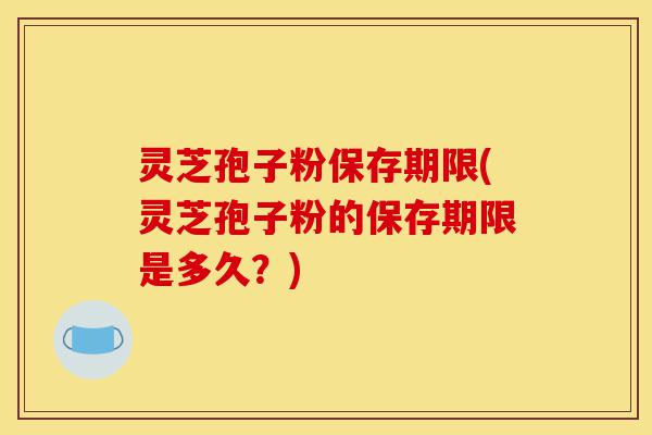 灵芝孢子粉保存期限(灵芝孢子粉的保存期限是多久？)-第1张图片-灵芝之家