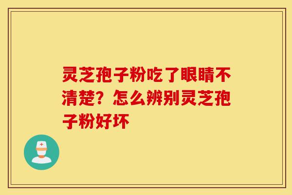 灵芝孢子粉吃了眼睛不清楚?怎么辨别灵芝孢子粉好坏-第1张图片-灵芝之家 灵芝孢子粉吃了眼睛不清楚?怎么辨别灵芝孢子粉好坏-第1张图片-灵芝之家