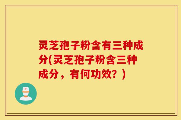 灵芝孢子粉含有三种成分(灵芝孢子粉含三种成分,有何功效?)-第1张图片-灵芝之家 灵芝孢子粉含有三种成分(灵芝孢子粉含三种成分,有何功效?)-第1张图片-灵芝之家