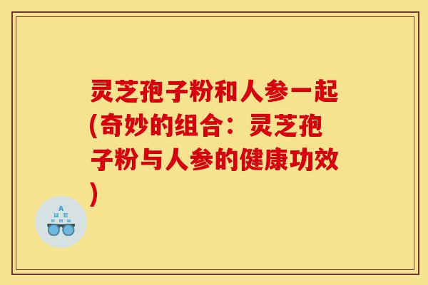 灵芝孢子粉和人参一起(奇妙的组合：灵芝孢子粉与人参的健康功效)-第1张图片-灵芝之家