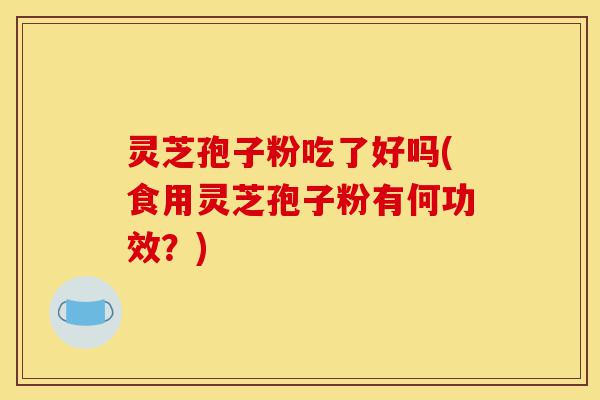 灵芝孢子粉吃了好吗(食用灵芝孢子粉有何功效?)-第1张图片-灵芝之家 灵芝孢子粉吃了好吗(食用灵芝孢子粉有何功效?)-第1张图片-灵芝之家