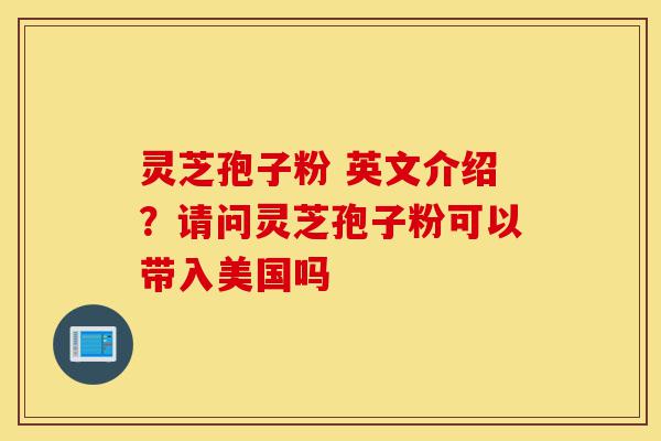 灵芝孢子粉 英文介绍?请问灵芝孢子粉可以带入美国吗-第1张图片-灵芝之家 灵芝孢子粉 英文介绍?请问灵芝孢子粉可以带入美国吗-第1张图片-灵芝之家
