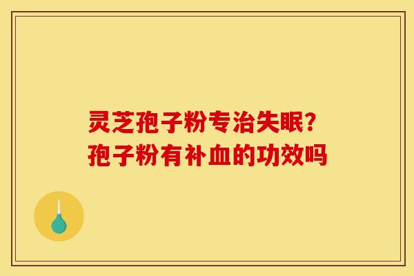 灵芝孢子粉专治失眠?孢子粉有补血的功效吗-第1张图片-灵芝之家 灵芝孢子粉专治失眠?孢子粉有补血的功效吗-第1张图片-灵芝之家