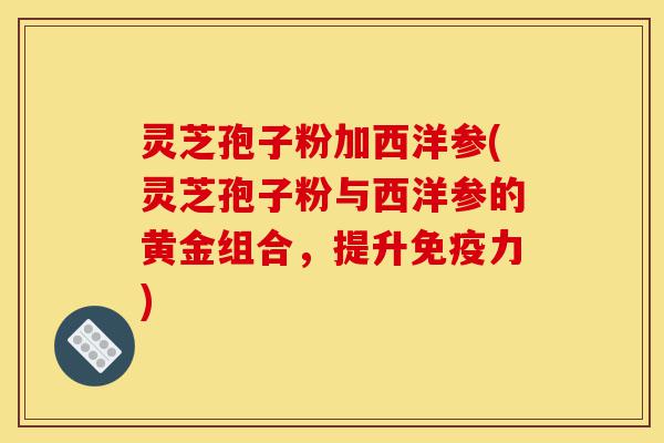 灵芝孢子粉加西洋参(灵芝孢子粉与西洋参的黄金组合，提升免疫力)-第1张图片-灵芝之家