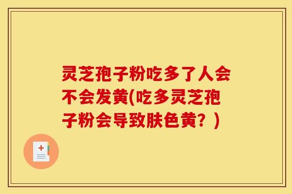 灵芝孢子粉吃多了人会不会发黄(吃多灵芝孢子粉会导致肤色黄?)-第1张图片-灵芝之家 灵芝孢子粉吃多了人会不会发黄(吃多灵芝孢子粉会导致肤色黄?)-第1张图片-灵芝之家