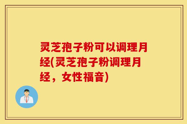 灵芝孢子粉可以调理月经(灵芝孢子粉调理月经,女性福音)-第1张图片-灵芝之家 灵芝孢子粉可以调理月经(灵芝孢子粉调理月经,女性福音)-第1张图片-灵芝之家