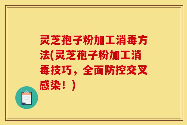 灵芝孢子粉加工消毒方法(灵芝孢子粉加工消毒技巧，全面防控交叉感染！)-第1张图片-灵芝之家