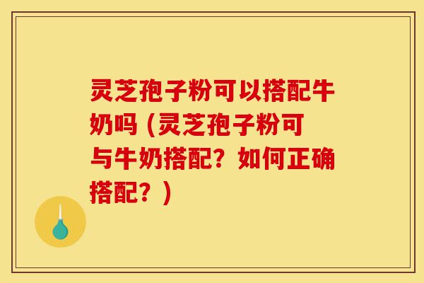 灵芝孢子粉可以搭配牛奶吗 (灵芝孢子粉可与牛奶搭配?如何正确搭配?)-第1张图片-灵芝之家 灵芝孢子粉可以搭配牛奶吗 (灵芝孢子粉可与牛奶搭配?如何正确搭配?)-第1张图片-灵芝之家