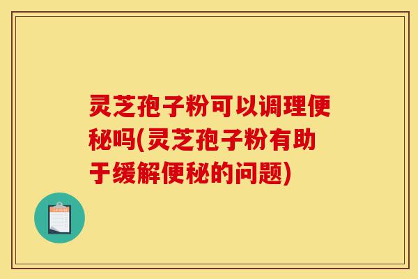 灵芝孢子粉可以调理便秘吗(灵芝孢子粉有助于缓解便秘的问题)-第1张图片-灵芝之家 灵芝孢子粉可以调理便秘吗(灵芝孢子粉有助于缓解便秘的问题)-第1张图片-灵芝之家