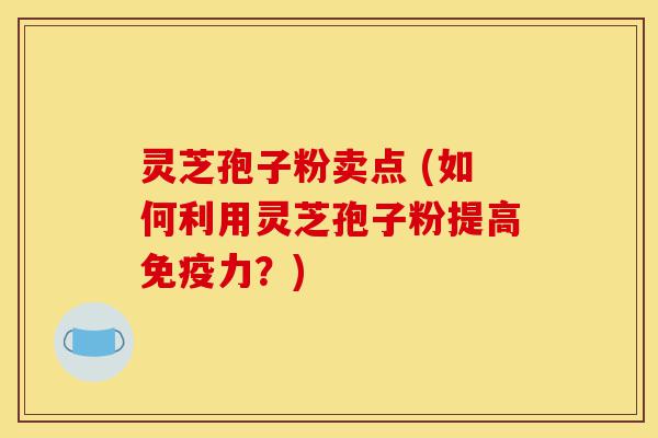 灵芝孢子粉卖点 (如何利用灵芝孢子粉提高免疫力？)-第1张图片-灵芝之家