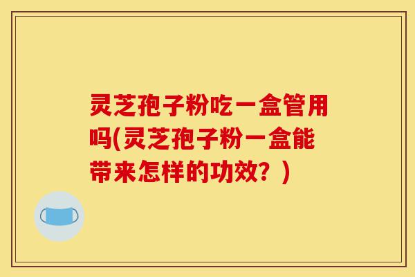 灵芝孢子粉吃一盒管用吗(灵芝孢子粉一盒能带来怎样的功效?)-第1张图片-灵芝之家 灵芝孢子粉吃一盒管用吗(灵芝孢子粉一盒能带来怎样的功效?)-第1张图片-灵芝之家