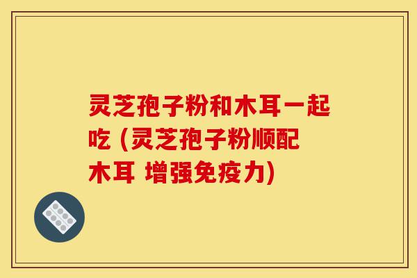 灵芝孢子粉和木耳一起吃 (灵芝孢子粉顺配木耳 增强免疫力)-第1张图片-灵芝之家 灵芝孢子粉和木耳一起吃 (灵芝孢子粉顺配木耳 增强免疫力)-第1张图片-灵芝之家