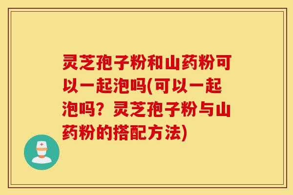 灵芝孢子粉和山药粉可以一起泡吗(可以一起泡吗?灵芝孢子粉与山药粉的搭配方法)-第1张图片-灵芝之家 灵芝孢子粉和山药粉可以一起泡吗(可以一起泡吗?灵芝孢子粉与山药粉的搭配方法)-第1张图片-灵芝之家