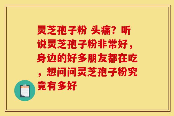 灵芝孢子粉 头痛?听说灵芝孢子粉非常好,身边的好多朋友都在吃,想问问灵芝孢子粉究竟有多好-第1张图片-灵芝之家 灵芝孢子粉 头痛?听说灵芝孢子粉非常好,身边的好多朋友都在吃,想问问灵芝孢子粉究竟有多好-第1张图片-灵芝之家