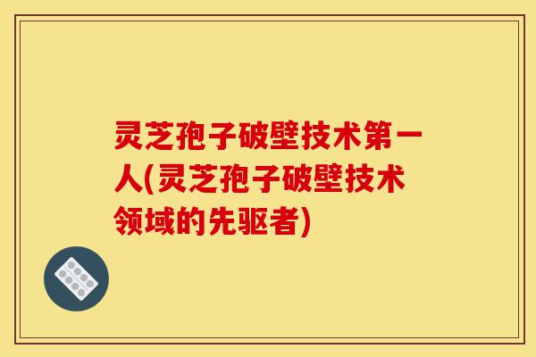 灵芝孢子破壁技术第一人(灵芝孢子破壁技术领域的先驱者)-第1张图片-灵芝之家 灵芝孢子破壁技术第一人(灵芝孢子破壁技术领域的先驱者)-第1张图片-灵芝之家