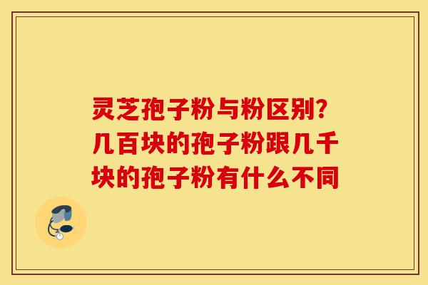 灵芝孢子粉与粉区别?几百块的孢子粉跟几千块的孢子粉有什么不同-第1张图片-灵芝之家 灵芝孢子粉与粉区别?几百块的孢子粉跟几千块的孢子粉有什么不同-第1张图片-灵芝之家