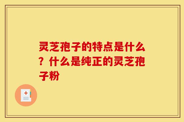 灵芝孢子的特点是什么?什么是纯正的灵芝孢子粉-第1张图片-灵芝之家 灵芝孢子的特点是什么?什么是纯正的灵芝孢子粉-第1张图片-灵芝之家