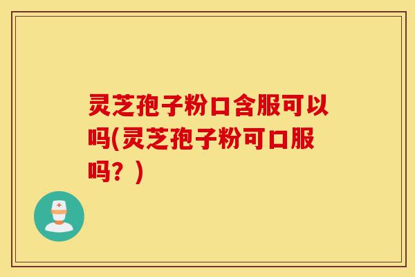 灵芝孢子粉口含服可以吗(灵芝孢子粉可口服吗？)-第1张图片-灵芝之家