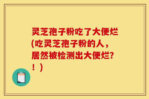 灵芝孢子粉吃了大便烂(吃灵芝孢子粉的人,居然被检测出大便烂?!)-第1张图片-灵芝之家 灵芝孢子粉吃了大便烂(吃灵芝孢子粉的人,居然被检测出大便烂?!)-第1张图片-灵芝之家