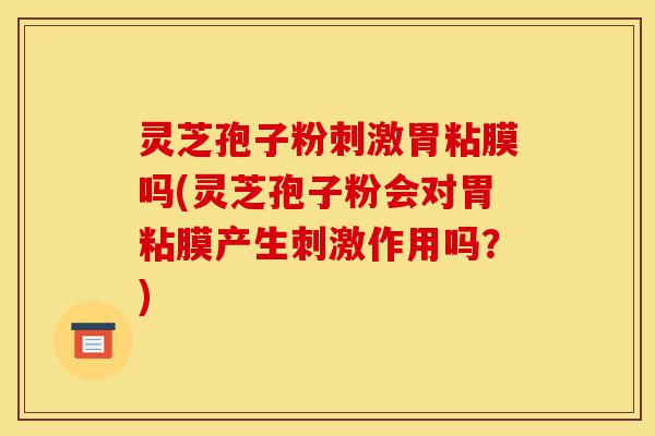 灵芝孢子粉刺激胃粘膜吗(灵芝孢子粉会对胃粘膜产生刺激作用吗?)-第1张图片-灵芝之家 灵芝孢子粉刺激胃粘膜吗(灵芝孢子粉会对胃粘膜产生刺激作用吗?)-第1张图片-灵芝之家