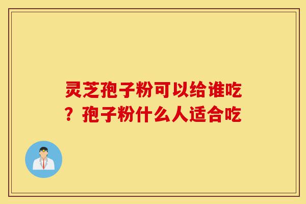 灵芝孢子粉可以给谁吃?孢子粉什么人适合吃-第1张图片-灵芝之家 灵芝孢子粉可以给谁吃?孢子粉什么人适合吃-第1张图片-灵芝之家