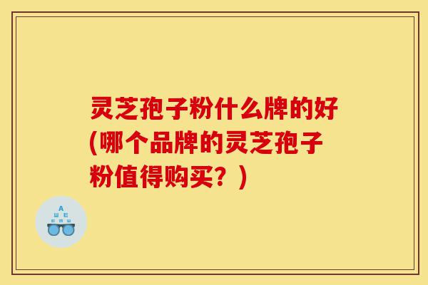 灵芝孢子粉什么牌的好(哪个品牌的灵芝孢子粉值得购买?)-第1张图片-灵芝之家 灵芝孢子粉什么牌的好(哪个品牌的灵芝孢子粉值得购买?)-第1张图片-灵芝之家
