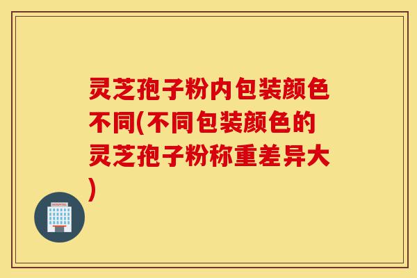 灵芝孢子粉内包装颜色不同(不同包装颜色的灵芝孢子粉称重差异大)-第1张图片-灵芝之家